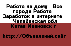 Работа на дому - Все города Работа » Заработок в интернете   . Челябинская обл.,Катав-Ивановск г.